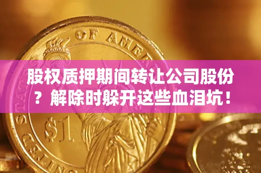 武汉股权质押期间转让公司股份？解除时躲开这些血泪坑！