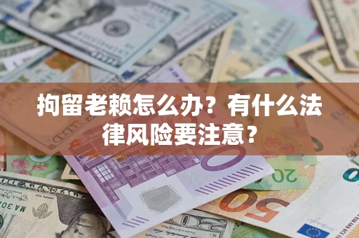 武汉拘留老赖怎么办？有什么法律风险要注意？