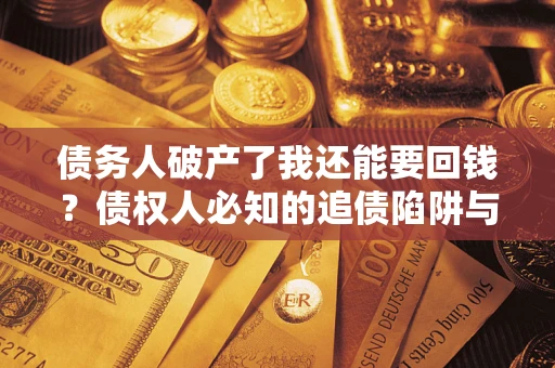 武汉债务人破产了我还能要回钱？债权人必知的追债陷阱与破局之道