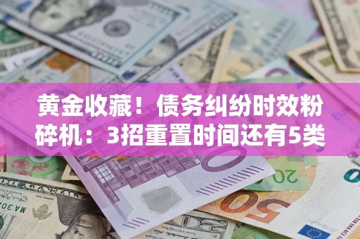 武汉黄金收藏！债务纠纷时效粉碎机：3招重置时间还有5类不设年限的特殊债务