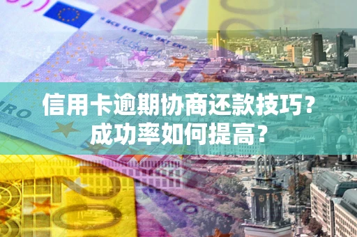 武汉信用卡逾期协商还款技巧？成功率如何提高？