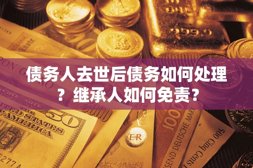 武汉债务人去世后债务如何处理？继承人如何免责？