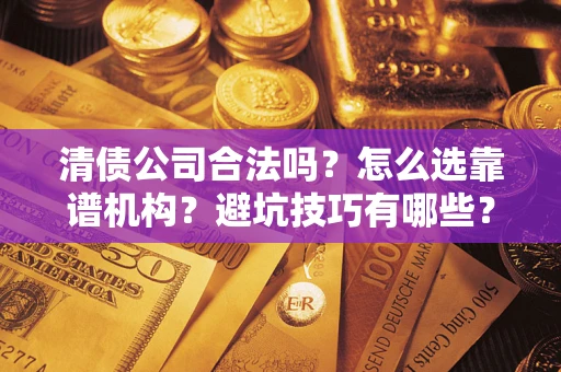 武汉清债公司合法吗？怎么选靠谱机构？避坑技巧有哪些？
