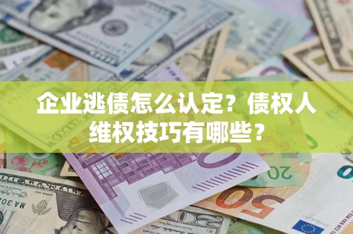 武汉企业逃债怎么认定？债权人维权技巧有哪些？