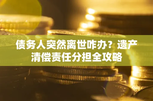 武汉债务人突然离世咋办？遗产清偿责任分担全攻略