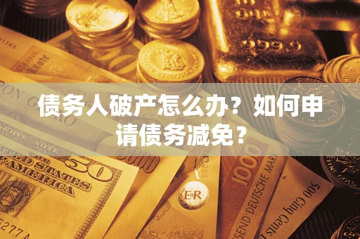 武汉债务人破产怎么办？如何申请债务减免？