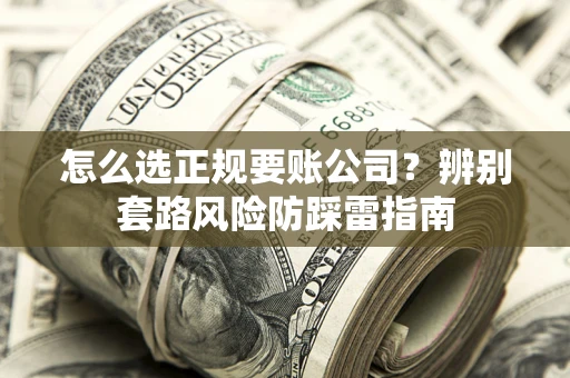 武汉怎么选正规要账公司？辨别套路风险防踩雷指南