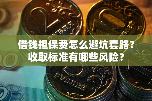 武汉借钱担保费怎么避坑套路?收取标准有哪些风险? 武汉借钱担保费怎么避坑套路?收取标准有哪些风险?