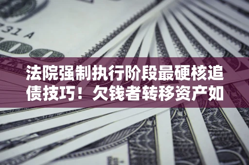 武汉法院强制执行阶段最硬核追债技巧！欠钱者转移资产如何破解？