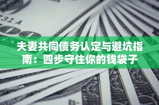 武汉夫妻共同债务认定与避坑指南：四步守住你的钱袋子