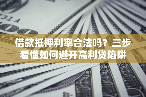 武汉借款抵押利率合法吗？三步看懂如何避开高利贷陷阱