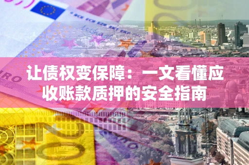 武汉让债权变保障：一文看懂应收账款质押的安全指南