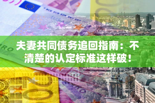 武汉夫妻共同债务追回指南：不清楚的认定标准这样破！