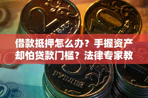 武汉借款抵押怎么办？手握资产却怕贷款门槛？法律专家教你办抵押不踩坑