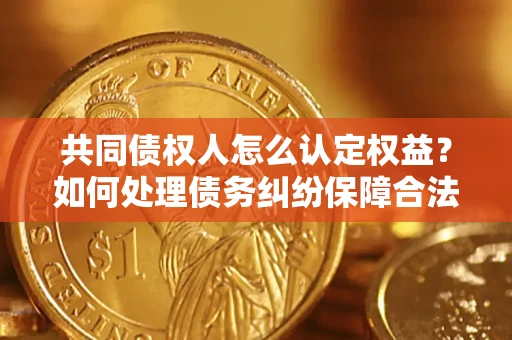 武汉共同债权人怎么认定权益？如何处理债务纠纷保障合法权益？
