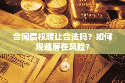 武汉合同债权转让合法吗?如何规避潜在风险? 武汉合同债权转让合法吗?如何规避潜在风险?