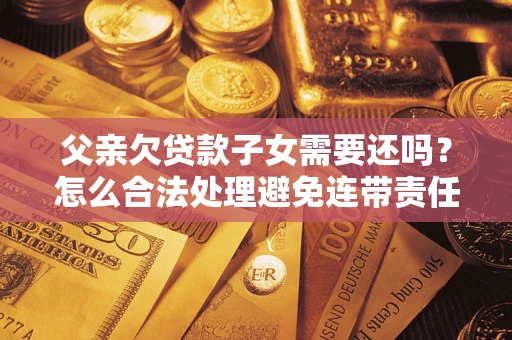 武汉父亲欠贷款子女需要还吗？怎么合法处理避免连带责任？