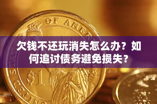 武汉欠钱不还玩消失怎么办？如何追讨债务避免损失？
