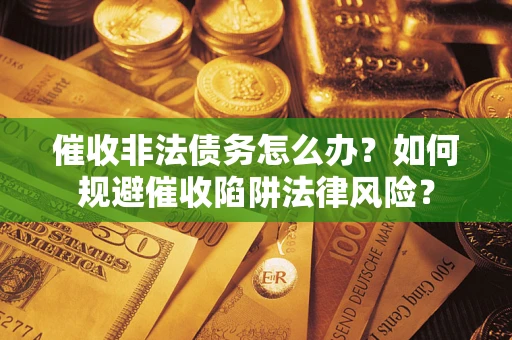 武汉催收非法债务怎么办？如何规避催收陷阱法律风险？
