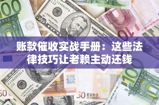 武汉账款催收实战手册：这些法律技巧让老赖主动还钱