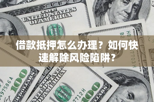 武汉借款抵押怎么办理？如何快速解除风险陷阱？
