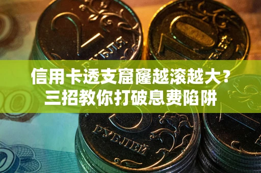 武汉信用卡透支窟窿越滚越大？三招教你打破息费陷阱