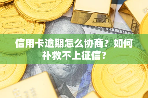 武汉信用卡逾期怎么协商？如何补救不上征信？