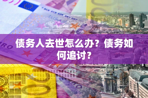 武汉债务人去世怎么办？债务如何追讨？