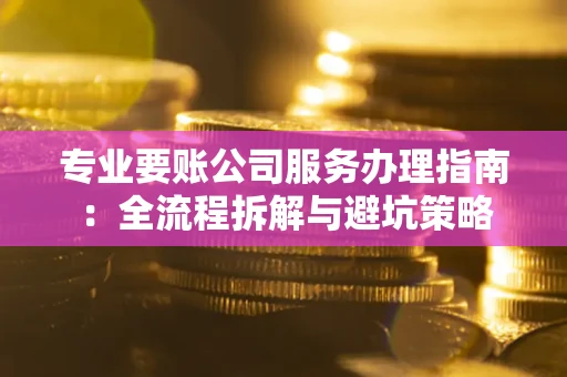 武汉专业要账公司服务办理指南：全流程拆解与避坑策略
