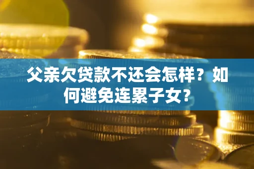 武汉父亲欠贷款不还会怎样？如何避免连累子女？
