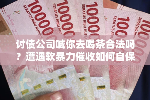 武汉讨债公司喊你去喝茶合法吗？遭遇软暴力催收如何自保？
