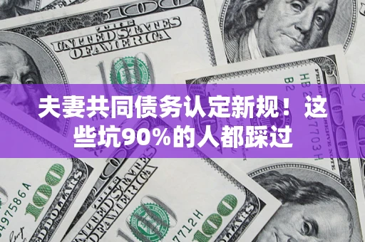 武汉夫妻共同债务认定新规！这些坑90%的人都踩过