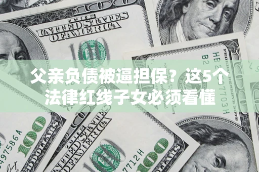 武汉父亲负债被逼担保？这5个法律红线子女必须看懂
