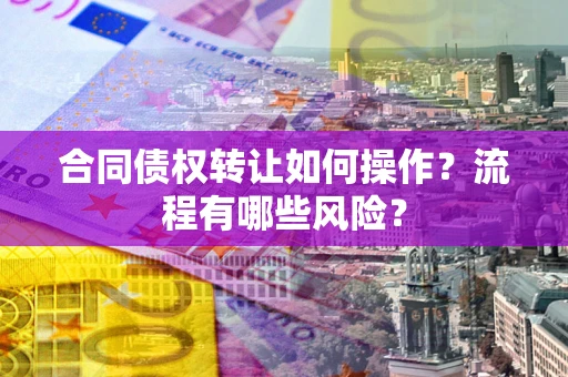 武汉合同债权转让如何操作？流程有哪些风险？
