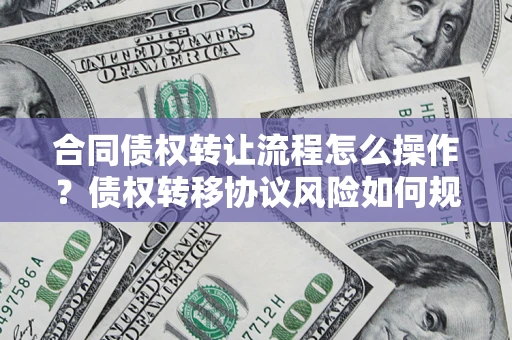 武汉合同债权转让流程怎么操作？债权转移协议风险如何规避？