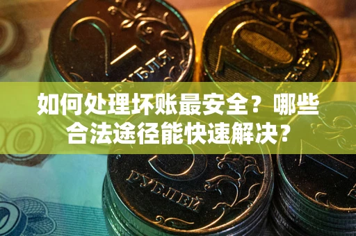 武汉如何处理坏账最安全？哪些合法途径能快速解决？