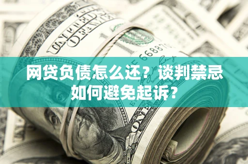 武汉网贷负债怎么还？谈判禁忌如何避免起诉？