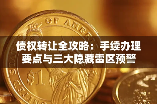武汉债权转让全攻略：手续办理要点与三大隐藏雷区预警