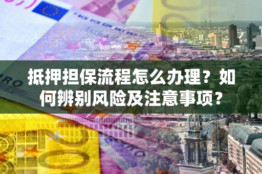 武汉抵押担保流程怎么办理？如何辨别风险及注意事项？