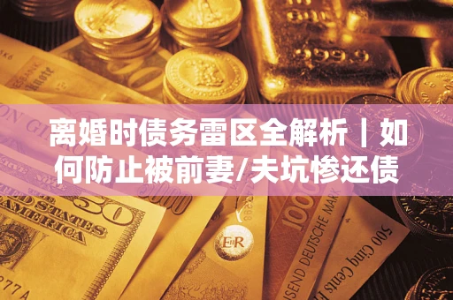 武汉离婚时债务雷区全解析｜如何防止被前妻/夫坑惨还债？