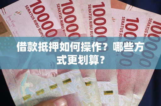 武汉借款抵押如何操作？哪些方式更划算？