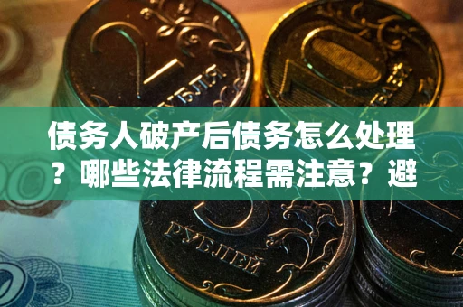 武汉债务人破产后债务怎么处理？哪些法律流程需注意？避免踩坑指南