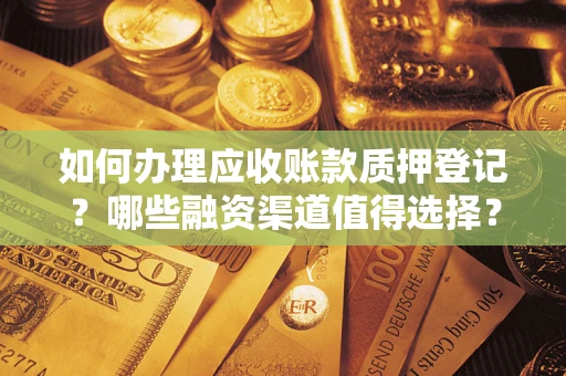 武汉如何办理应收账款质押登记？哪些融资渠道值得选择？