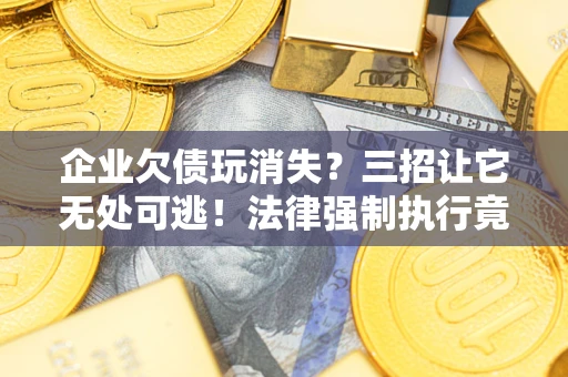 武汉企业欠债玩消失？三招让它无处可逃！法律强制执行竟比讨债公司还狠？