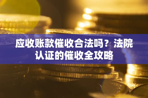 武汉应收账款催收合法吗？法院认证的催收全攻略