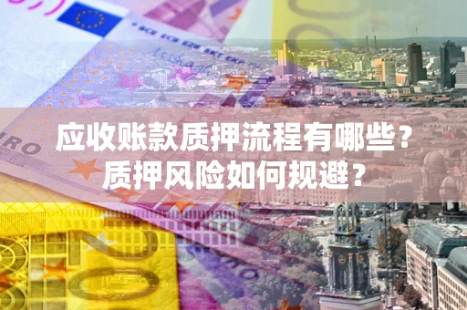 武汉应收账款质押流程有哪些？质押风险如何规避？