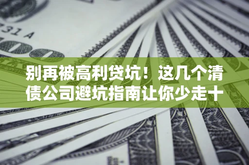 武汉别再被高利贷坑！这几个清债公司避坑指南让你少走十年弯路