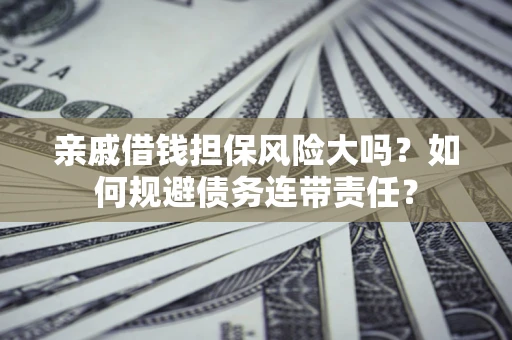 武汉亲戚借钱担保风险大吗？如何规避债务连带责任？