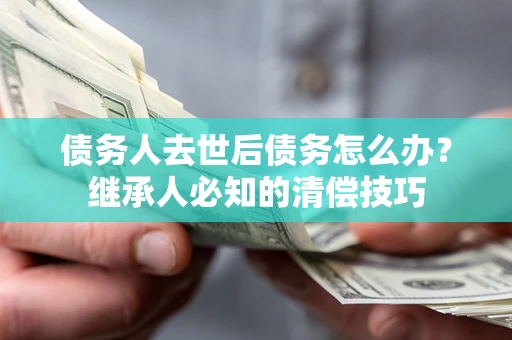 武汉债务人去世后债务怎么办？继承人必知的清偿技巧