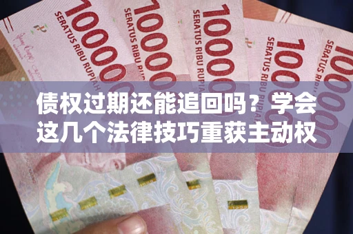 武汉债权过期还能追回吗？学会这几个法律技巧重获主动权